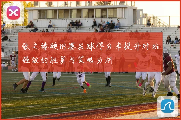 张之臻硬地赛发球得分率提升对抗强敌的胜算与策略分析