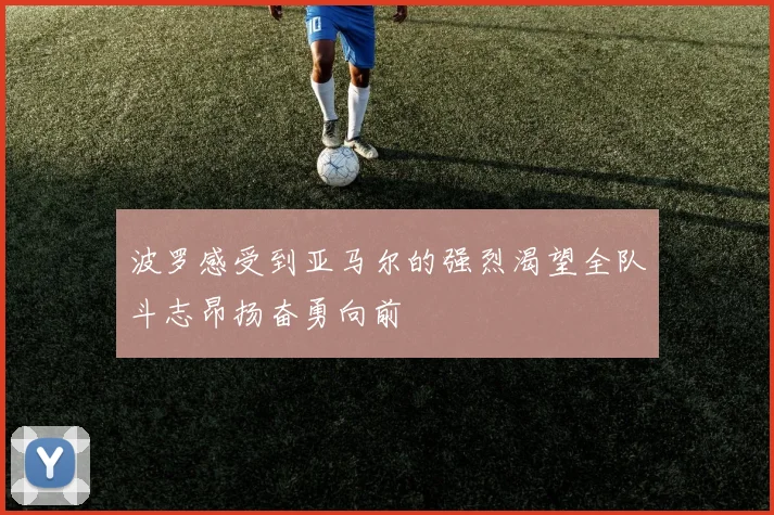 波罗感受到亚马尔的强烈渴望全队斗志昂扬奋勇向前