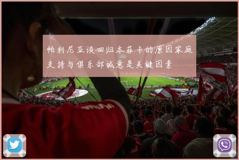 帕利尼亚谈回归本菲卡的原因家庭支持与俱乐部诚意是关键因素