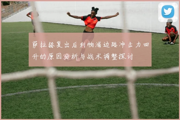 萨拉赫复出后利物浦边路冲击力回升的原因分析与战术调整探讨