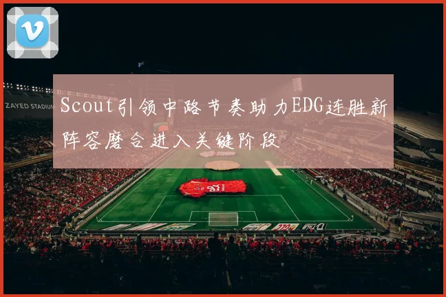 Scout引领中路节奏助力EDG连胜新阵容磨合进入关键阶段