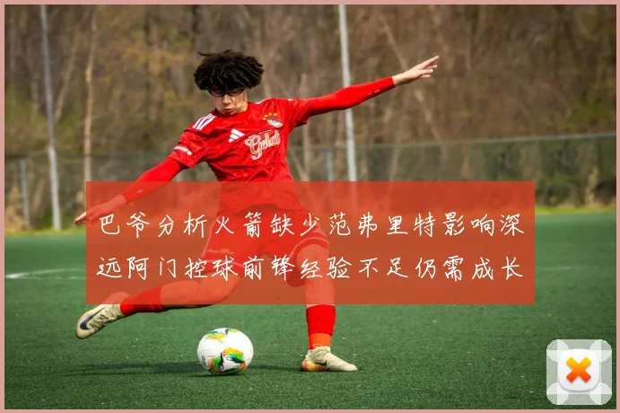 巴爷分析火箭缺少范弗里特影响深远阿门控球前锋经验不足仍需成长