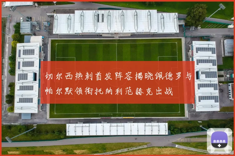 切尔西热刺首发阵容揭晓佩德罗与帕尔默领衔托纳利范赫克出战